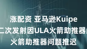 涨配资 亚马逊Kuiper卫星第二次发射因ULA火箭助推器问题推迟