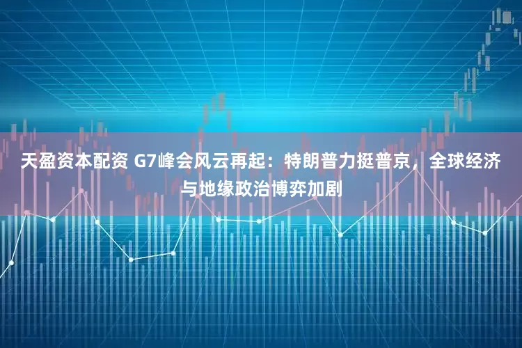 天盈资本配资 G7峰会风云再起：特朗普力挺普京，全球经济与地缘政治博弈加剧