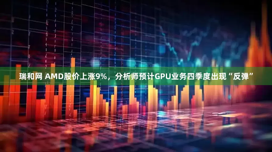 瑞和网 AMD股价上涨9%，分析师预计GPU业务四季度出现“反弹”