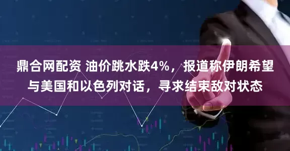 鼎合网配资 油价跳水跌4%，报道称伊朗希望与美国和以色列对话，寻求结束敌对状态