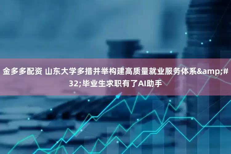 金多多配资 山东大学多措并举构建高质量就业服务体系&#32;毕业生求职有了AI助手