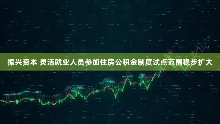 振兴资本 灵活就业人员参加住房公积金制度试点范围稳步扩大