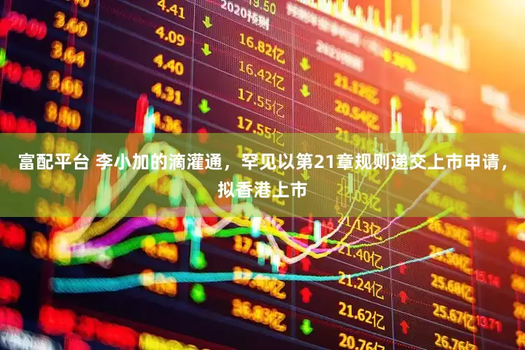 富配平台 李小加的滴灌通，罕见以第21章规则递交上市申请，拟香港上市