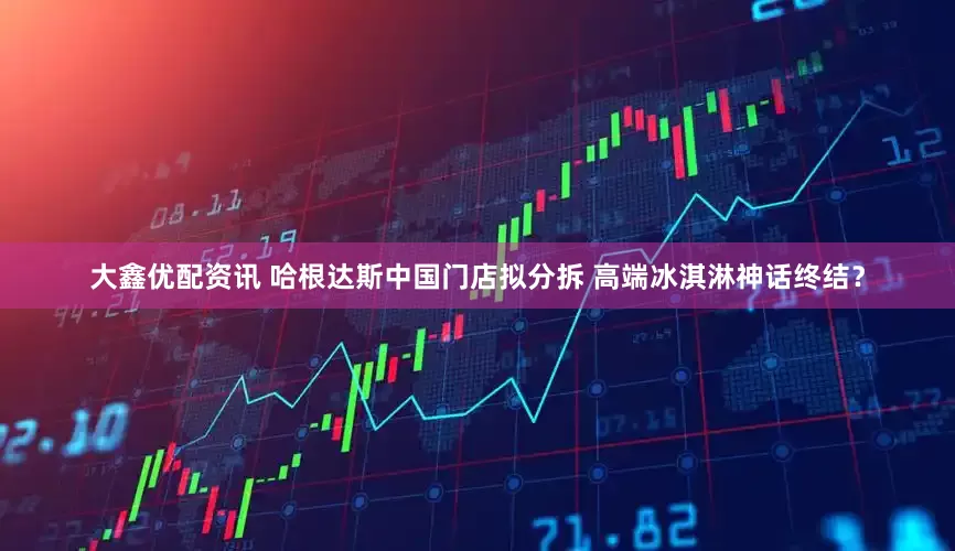 大鑫优配资讯 哈根达斯中国门店拟分拆 高端冰淇淋神话终结？