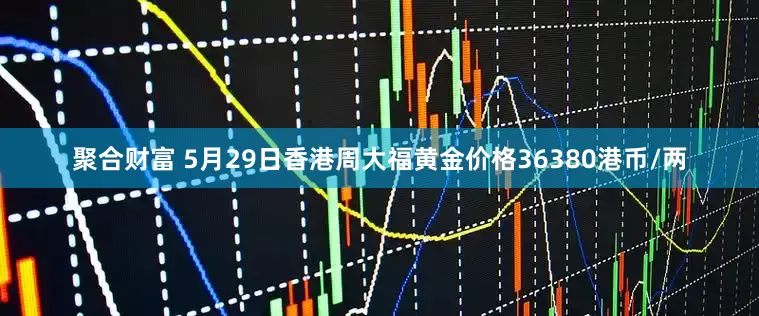 聚合财富 5月29日香港周大福黄金价格36380港币/两