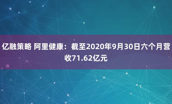 亿融策略 阿里健康：截至2020年9月30日六个月营收71.62亿元