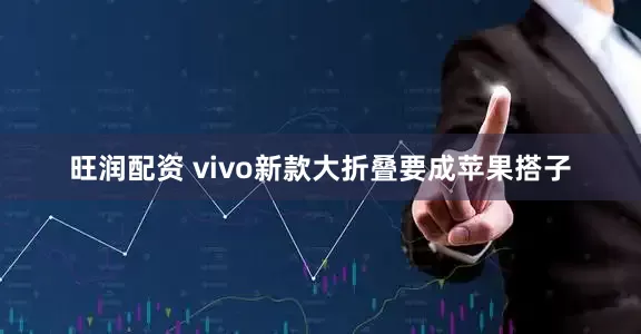 旺润配资 vivo新款大折叠要成苹果搭子