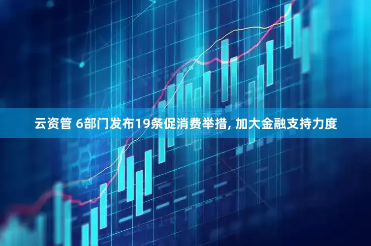 云资管 6部门发布19条促消费举措, 加大金融支持力度