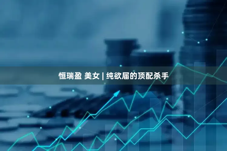 恒瑞盈 美女 | 纯欲届的顶配杀手