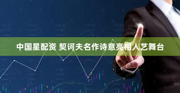 中国星配资 契诃夫名作诗意亮相人艺舞台