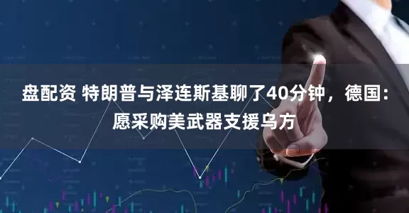 盘配资 特朗普与泽连斯基聊了40分钟，德国：愿采购美武器支援乌方