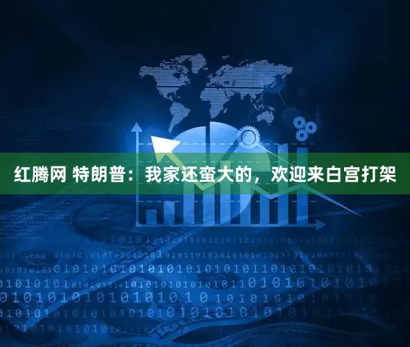 红腾网 特朗普：我家还蛮大的，欢迎来白宫打架