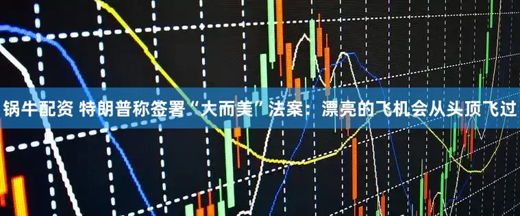 锅牛配资 特朗普称签署“大而美”法案：漂亮的飞机会从头顶飞过
