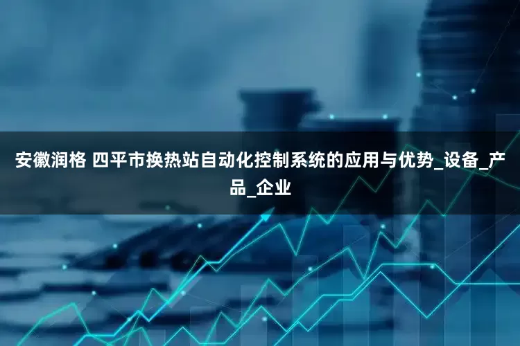 安徽润格 四平市换热站自动化控制系统的应用与优势_设备_产品_企业