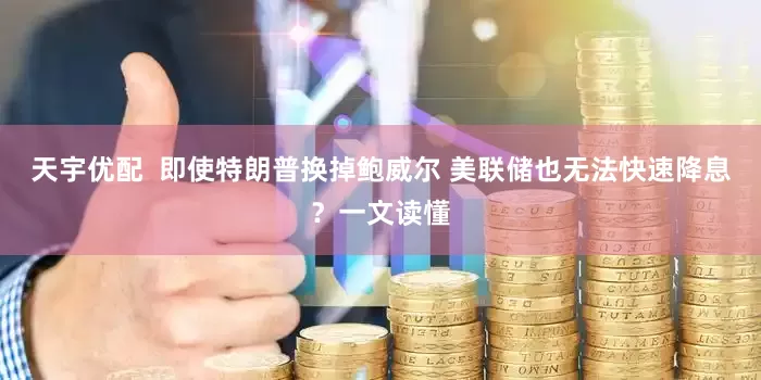 天宇优配  即使特朗普换掉鲍威尔 美联储也无法快速降息？一文读懂
