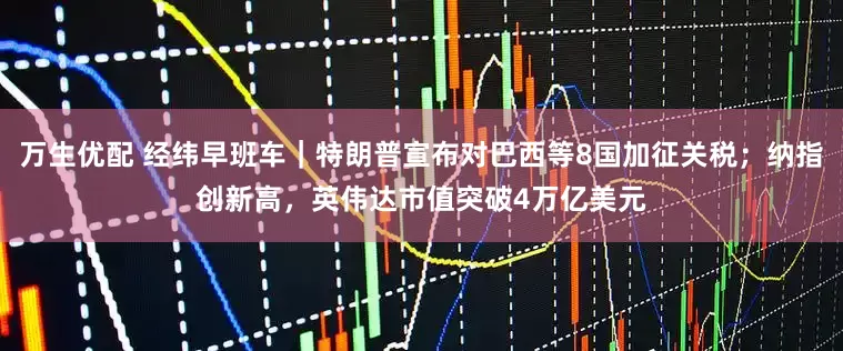 万生优配 经纬早班车｜特朗普宣布对巴西等8国加征关税；纳指创新高，英伟达市值突破4万亿美元