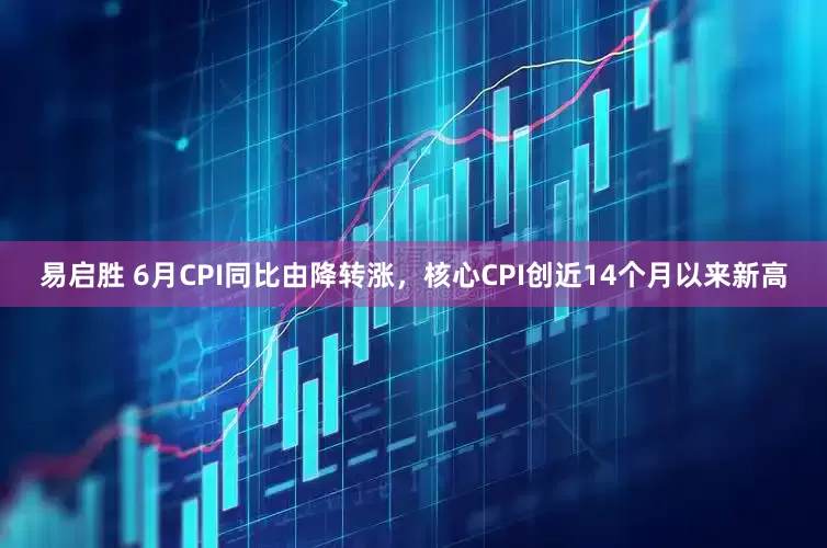 易启胜 6月CPI同比由降转涨，核心CPI创近14个月以来新高