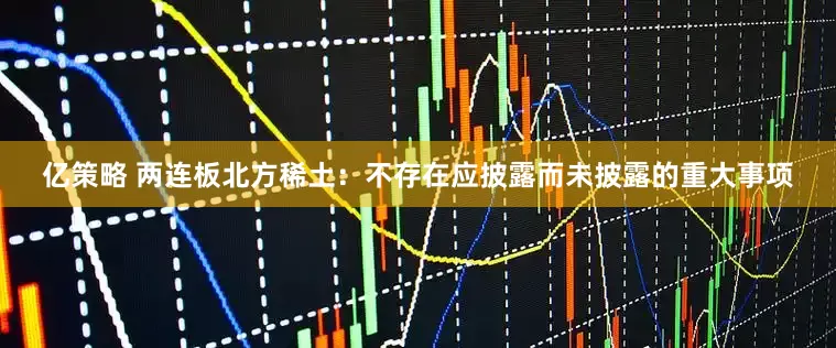 亿策略 两连板北方稀土：不存在应披露而未披露的重大事项