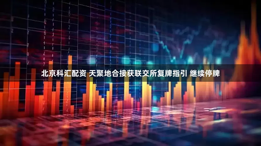 北京科汇配资 天聚地合接获联交所复牌指引 继续停牌