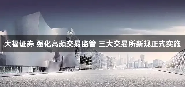 大福证券 强化高频交易监管 三大交易所新规正式实施