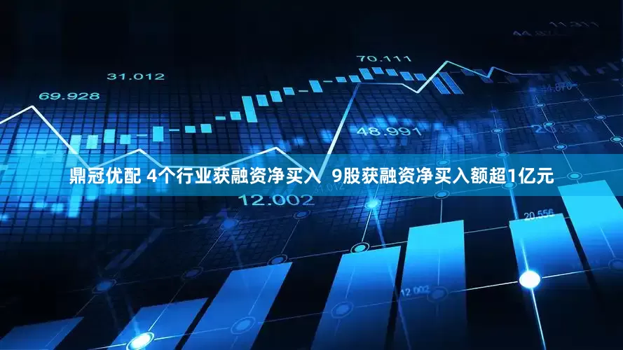 鼎冠优配 4个行业获融资净买入  9股获融资净买入额超1亿元
