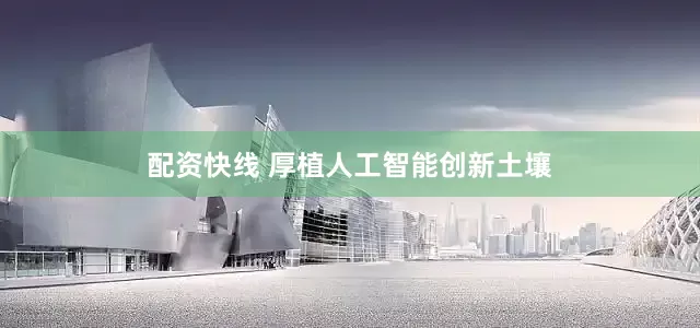 配资快线 厚植人工智能创新土壤