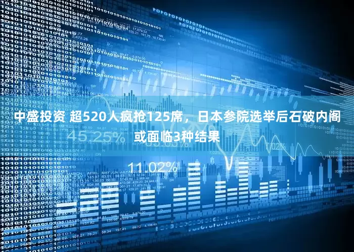 中盛投资 超520人疯抢125席，日本参院选举后石破内阁或面临3种结果
