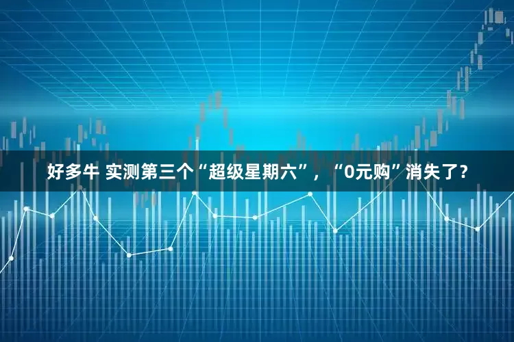 好多牛 实测第三个“超级星期六”，“0元购”消失了？