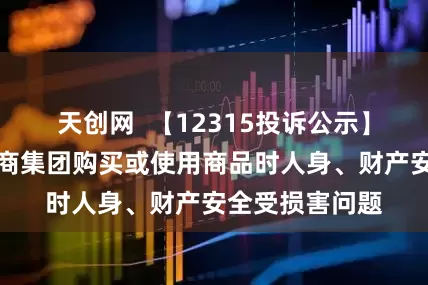 天创网  【12315投诉公示】消费者投诉武商集团购买或使用商品时人身、财产安全受损害问题