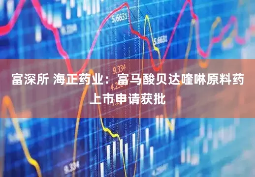 富深所 海正药业：富马酸贝达喹啉原料药上市申请获批