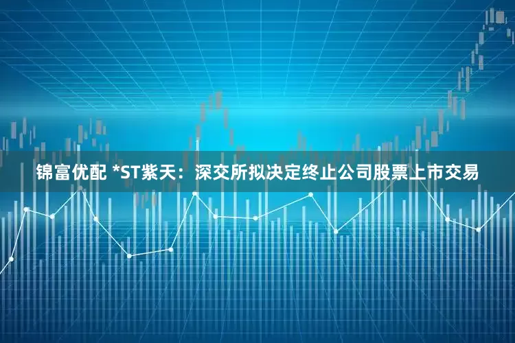 锦富优配 *ST紫天：深交所拟决定终止公司股票上市交易