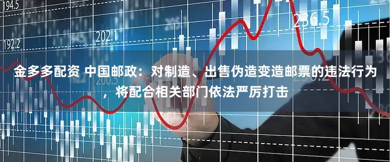 金多多配资 中国邮政：对制造、出售伪造变造邮票的违法行为，将配合相关部门依法严厉打击