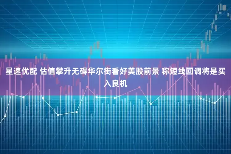 星速优配 估值攀升无碍华尔街看好美股前景 称短线回调将是买入良机
