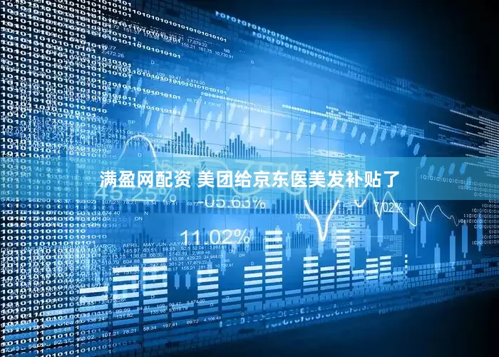 满盈网配资 美团给京东医美发补贴了