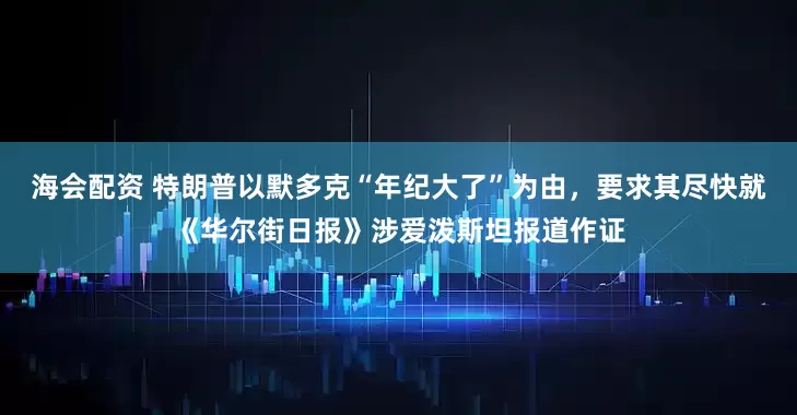海会配资 特朗普以默多克“年纪大了”为由，要求其尽快就《华尔街日报》涉爱泼斯坦报道作证
