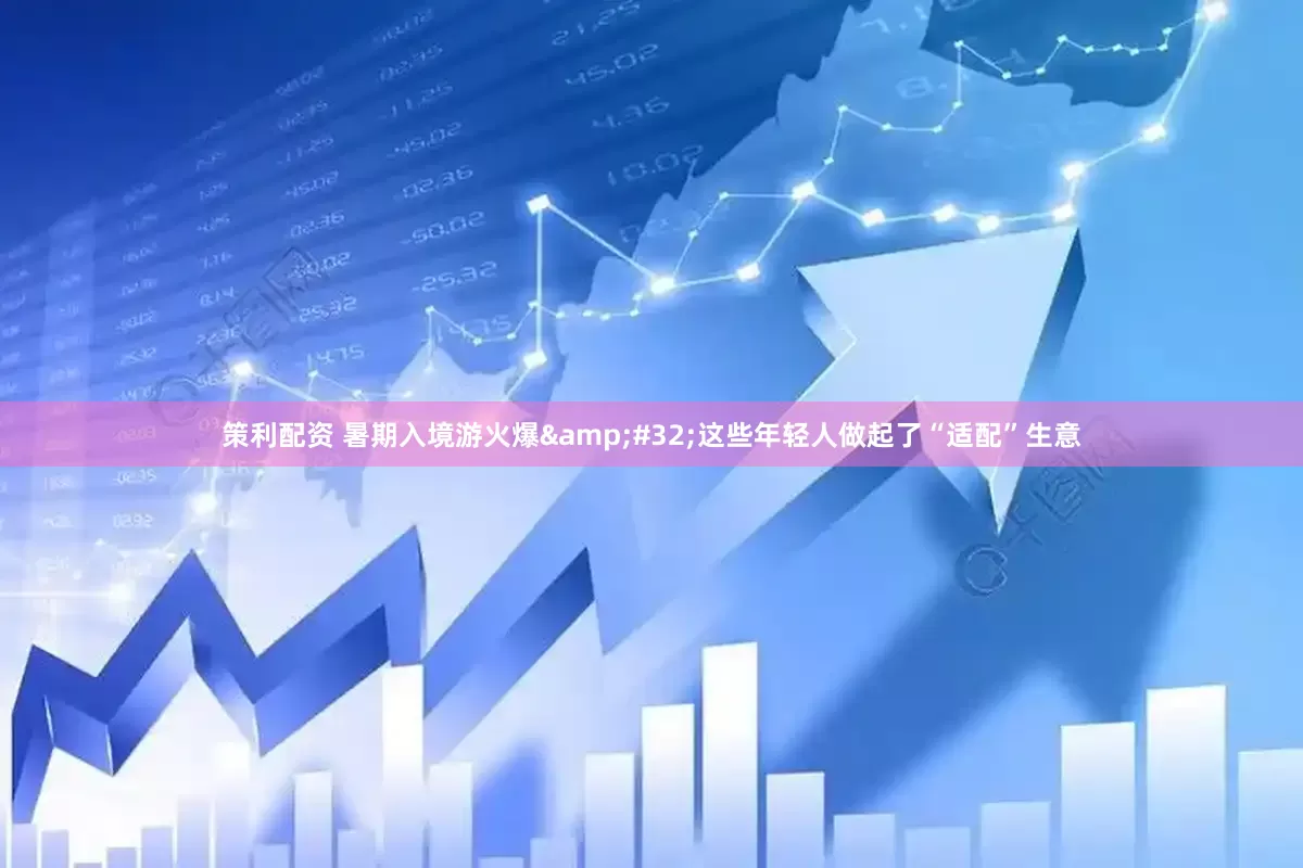 策利配资 暑期入境游火爆&#32;这些年轻人做起了“适配”生意