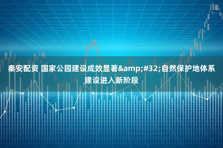 秦安配资 国家公园建设成效显著&#32;自然保护地体系建设进入新阶段