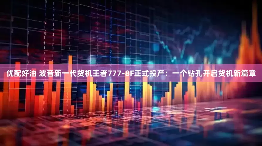优配好油 波音新一代货机王者777-8F正式投产：一个钻孔开启货机新篇章
