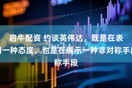 启牛配资 约谈英伟达，既是在表明一种态度，也是在展示一种非对称手段