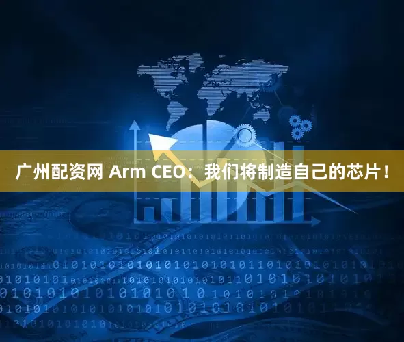广州配资网 Arm CEO：我们将制造自己的芯片！