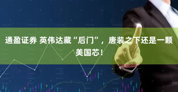 通盈证券 英伟达藏“后门”，唐装之下还是一颗美国芯！