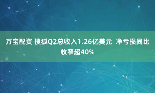 万宝配资 搜狐Q2总收入1.26亿美元  净亏损同比收窄超40%