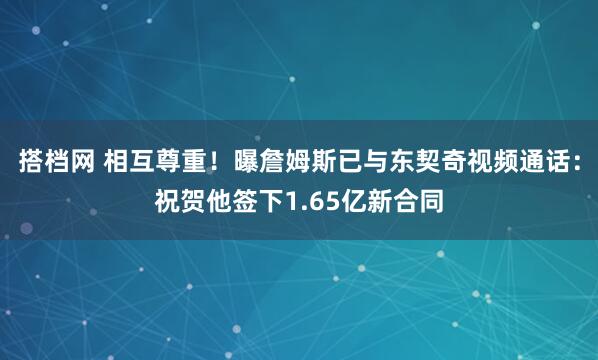 搭档网 相互尊重！曝詹姆斯已与东契奇视频通话：祝贺他签下1.65亿新合同