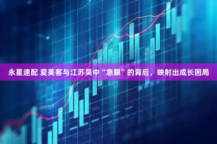 永星速配 爱美客与江苏吴中“急眼”的背后，映射出成长困局