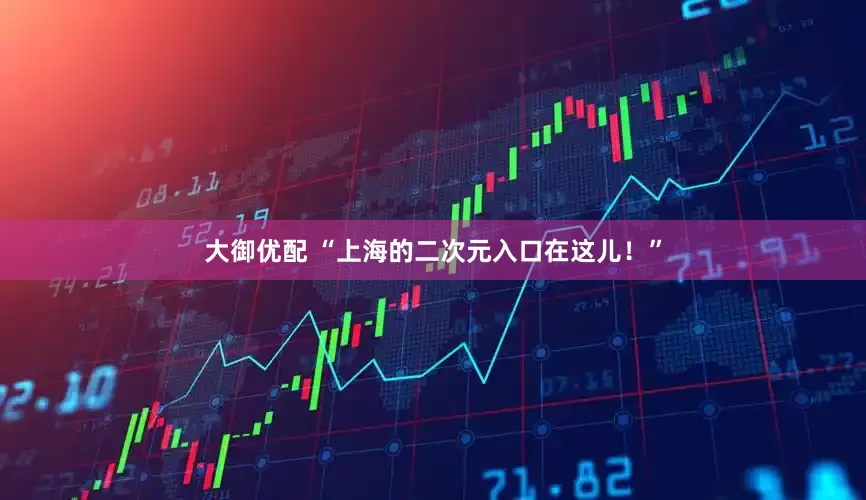 大御优配 “上海的二次元入口在这儿！”