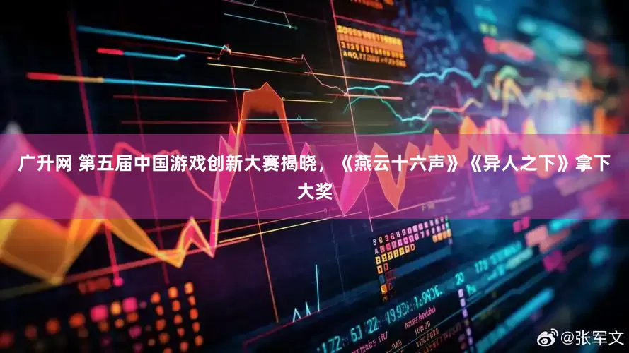 广升网 第五届中国游戏创新大赛揭晓，《燕云十六声》《异人之下》拿下大奖