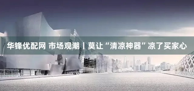 华锋优配网 市场观潮丨莫让“清凉神器”凉了买家心