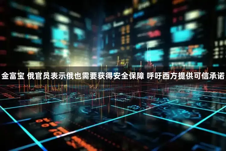 金富宝 俄官员表示俄也需要获得安全保障 呼吁西方提供可信承诺