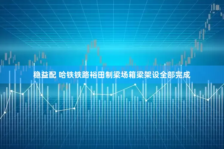 稳益配 哈铁铁路裕田制梁场箱梁架设全部完成