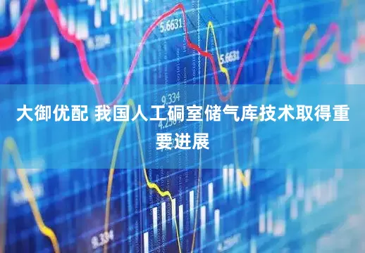 大御优配 我国人工硐室储气库技术取得重要进展